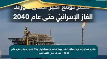 قفزة مفاجئة في اتفاق الغاز بين مصر وإسرائيل بـ35 مليار دولار حتى عام 2040 – تعرف على التفاصيل